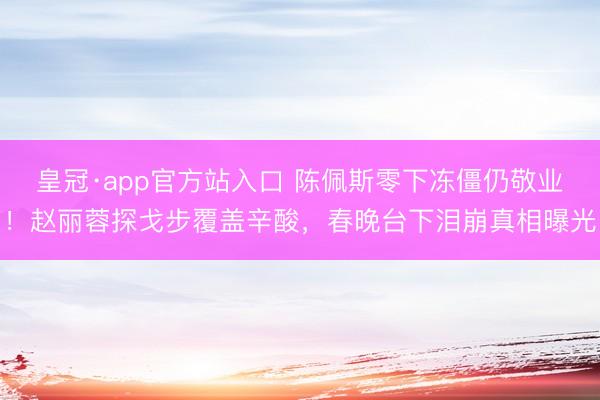 皇冠·app官方站入口 陈佩斯零下冻僵仍敬业!赵丽蓉探戈步覆盖辛酸,春晚台下泪崩真相曝光