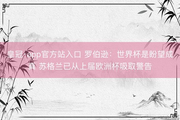皇冠·app官方站入口 罗伯逊：世界杯是盼望成真 苏格兰已从上届欧洲杯吸取警告