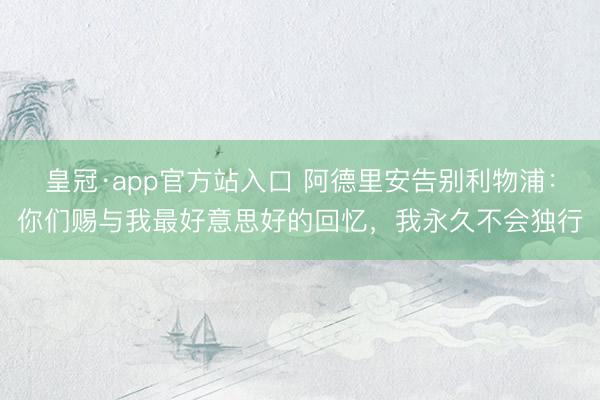 皇冠·app官方站入口 阿德里安告别利物浦：你们赐与我最好意思好的回忆，我永久不会独行