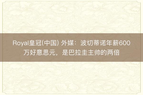 Royal皇冠(中国) 外媒：波切蒂诺年薪600万好意思元，是巴拉圭主帅的两倍