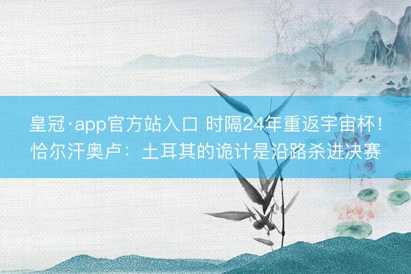 皇冠·app官方站入口 时隔24年重返宇宙杯！恰尔汗奥卢：土耳其的诡计是沿路杀进决赛