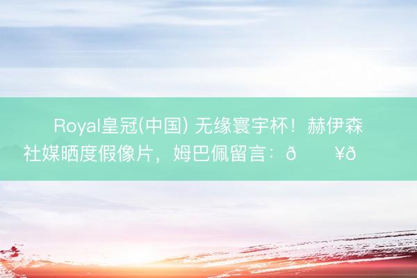 Royal皇冠(中国) 无缘寰宇杯！赫伊森社媒晒度假像片，姆巴佩留言：🔥🙌