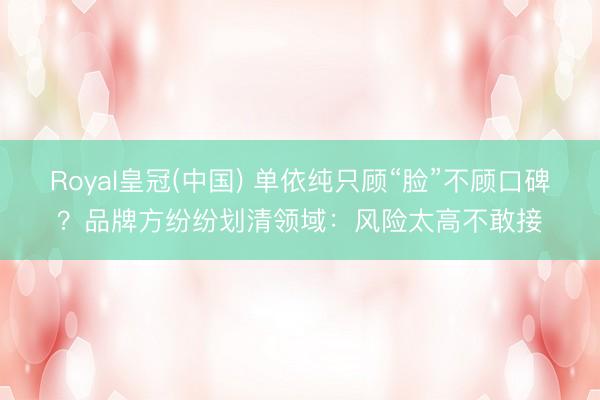 Royal皇冠(中国) 单依纯只顾“脸”不顾口碑？品牌方纷纷划清领域：风险太高不敢接