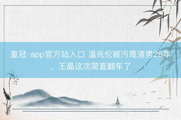 皇冠·app官方站入口 温兆伦被污蔑渣男28年，王晶这次简直翻车了