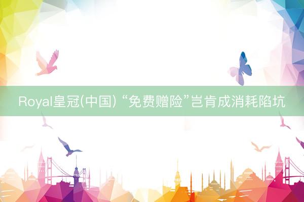Royal皇冠(中国) “免费赠险”岂肯成消耗陷坑