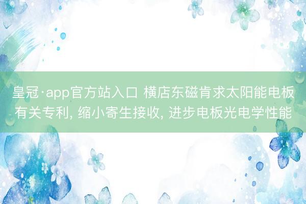 皇冠·app官方站入口 横店东磁肯求太阳能电板有关专利， 缩小寄生接收， 进步电板光电学性能