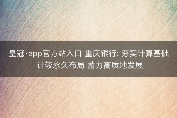 皇冠·app官方站入口 重庆银行: 夯实计算基础 计较永久布局 蓄力高质地发展