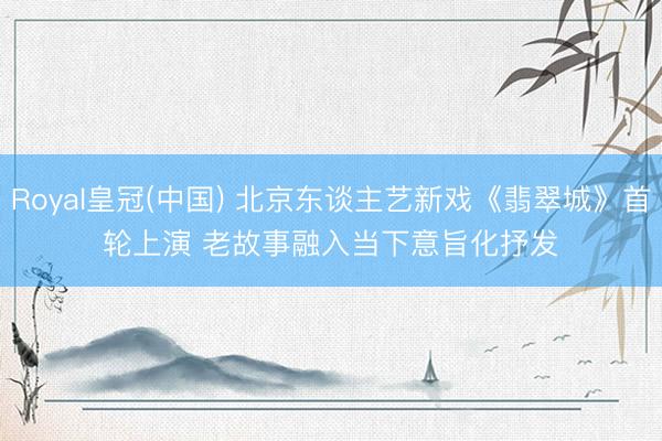 Royal皇冠(中国) 北京东谈主艺新戏《翡翠城》首轮上演 老故事融入当下意旨化抒发