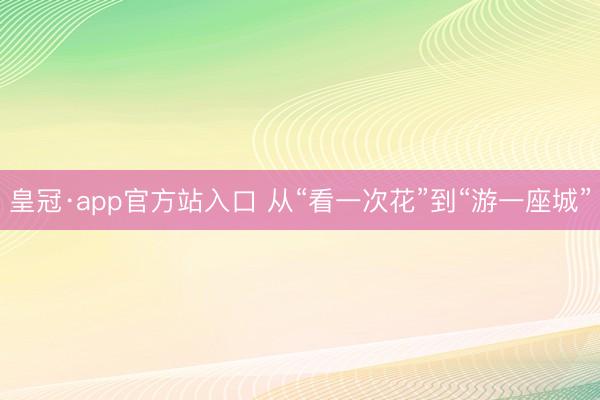 皇冠·app官方站入口 从“看一次花”到“游一座城”