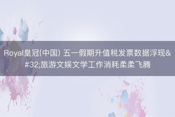Royal皇冠(中国) 五一假期升值税发票数据浮现 旅游文娱文学工作消耗柔柔飞腾