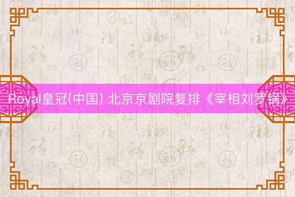 Royal皇冠(中国) 北京京剧院复排《宰相刘罗锅》