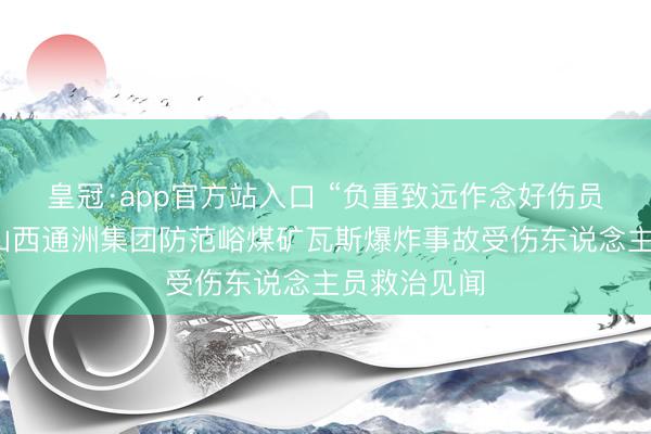 皇冠·app官方站入口 “负重致远作念好伤员救治”——山西通洲集团防范峪煤矿瓦斯爆炸事故受伤东说念主员救治见闻