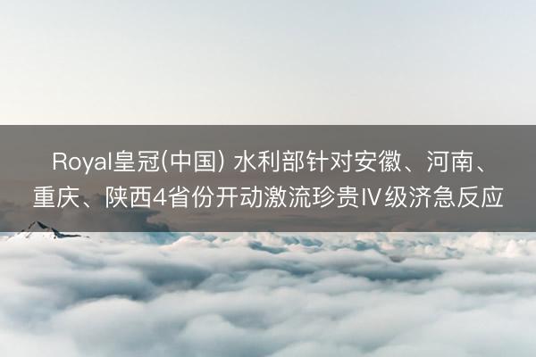Royal皇冠(中国) 水利部针对安徽、河南、重庆、陕西4省份开动激流珍贵Ⅳ级济急反应