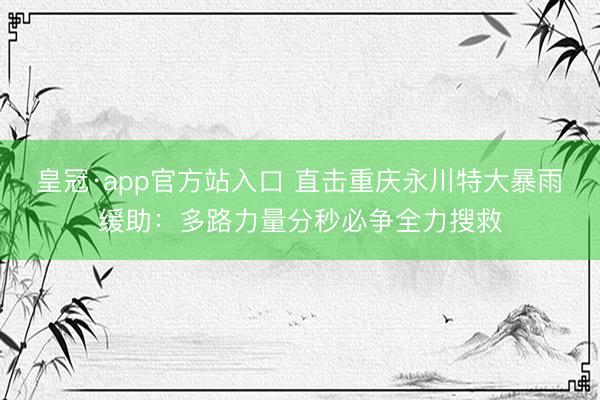 皇冠·app官方站入口 直击重庆永川特大暴雨缓助：多路力量分秒必争全力搜救