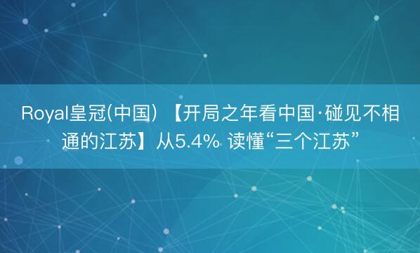 Royal皇冠(中国) 【开局之年看中国·碰见不相通的江苏】从5.4% 读懂“三个江苏”