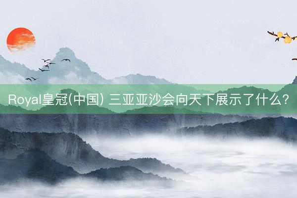Royal皇冠(中国) 三亚亚沙会向天下展示了什么?