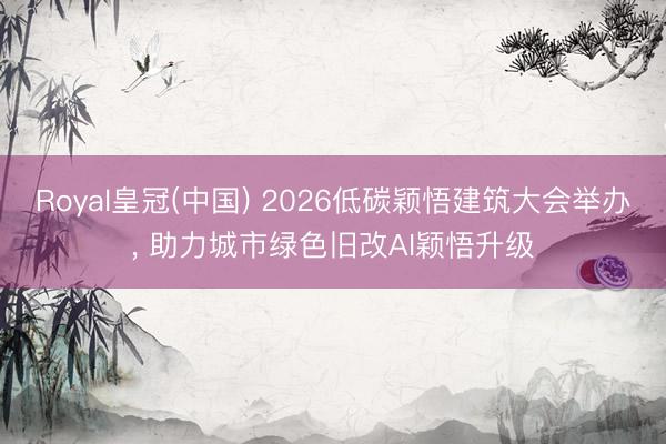 Royal皇冠(中国) 2026低碳颖悟建筑大会举办， 助力城市绿色旧改AI颖悟升级