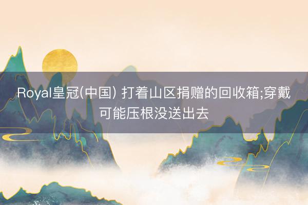 Royal皇冠(中国) 打着山区捐赠的回收箱;穿戴可能压根没送出去