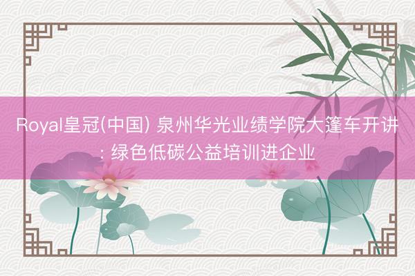 Royal皇冠(中国) 泉州华光业绩学院大篷车开讲: 绿色低碳公益培训进企业