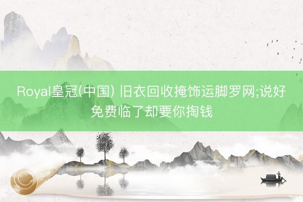 Royal皇冠(中国) 旧衣回收掩饰运脚罗网;说好免费临了却要你掏钱