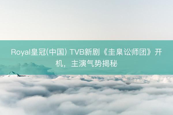 Royal皇冠(中国) TVB新剧《圭臬讼师团》开机，主演气势揭秘