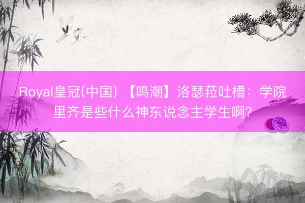 Royal皇冠(中国) 【鸣潮】洛瑟菈吐槽：学院里齐是些什么神东说念主学生啊？