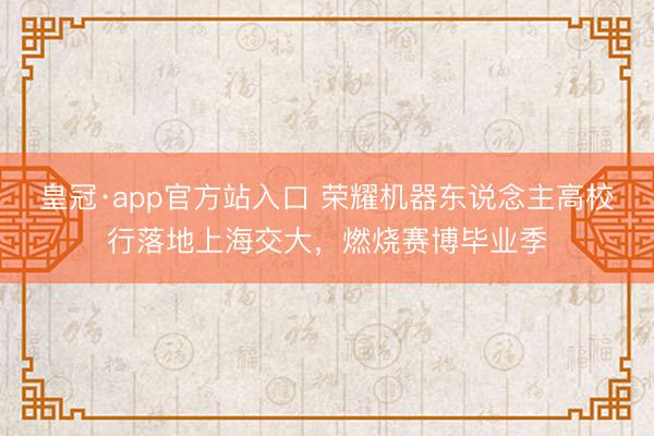 皇冠·app官方站入口 荣耀机器东说念主高校行落地上海交大,燃烧赛博毕业季