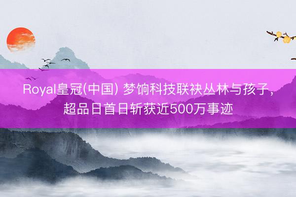 Royal皇冠(中国) 梦饷科技联袂丛林与孩子，超品日首日斩获近500万事迹