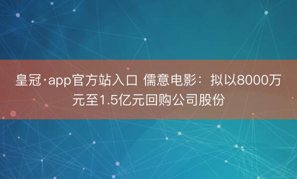 皇冠·app官方站入口 儒意电影：拟以8000万元至1.5亿元回购公司股份