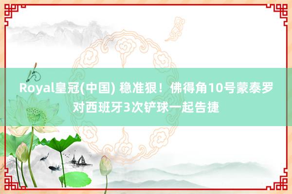 Royal皇冠(中国) 稳准狠！佛得角10号蒙泰罗对西班牙3次铲球一起告捷