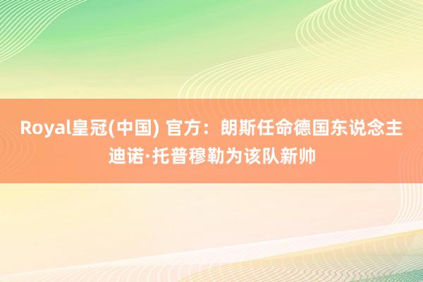 Royal皇冠(中国) 官方：朗斯任命德国东说念主迪诺·托普穆勒为该队新帅