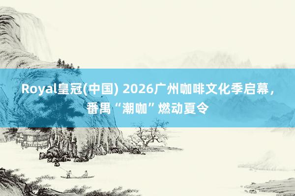 Royal皇冠(中国) 2026广州咖啡文化季启幕，番禺“潮咖”燃动夏令