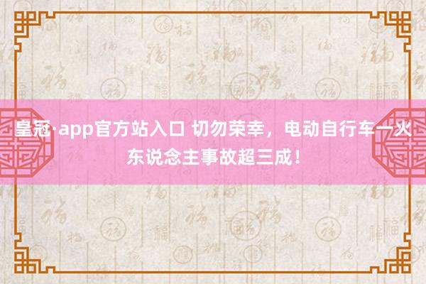 皇冠·app官方站入口 切勿荣幸,电动自行车一火东说念主事故超三成!