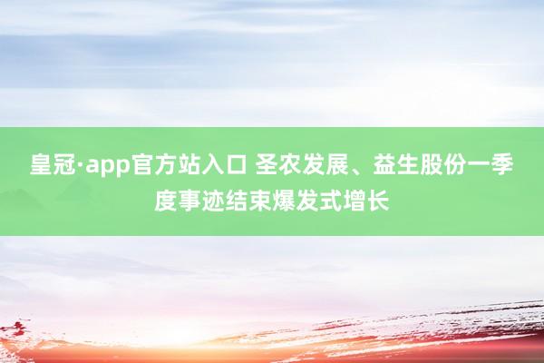 皇冠·app官方站入口 圣农发展、益生股份一季度事迹结束爆发式增长