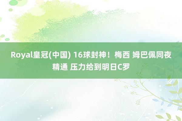 Royal皇冠(中国) 16球封神！梅西 姆巴佩同夜精通 压力给到明日C罗