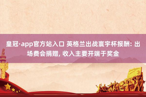 皇冠·app官方站入口 英格兰出战寰宇杯报酬: 出场费会捐赠， 收入主要开端于奖金