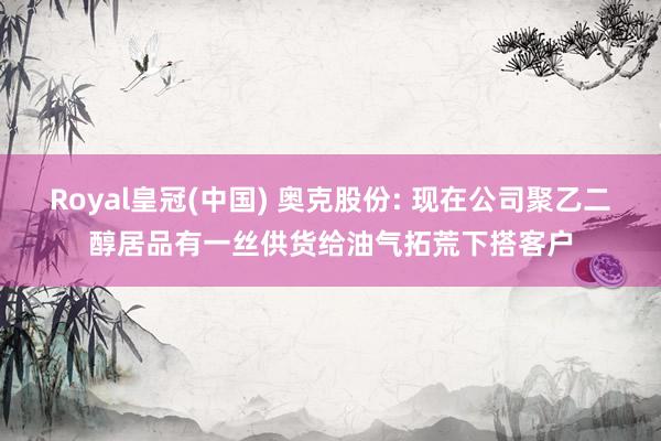 Royal皇冠(中国) 奥克股份: 现在公司聚乙二醇居品有一丝供货给油气拓荒下搭客户