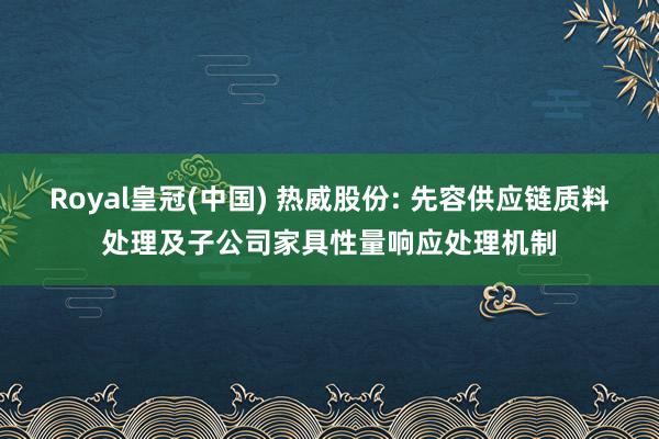Royal皇冠(中国) 热威股份: 先容供应链质料处理及子公司家具性量响应处理机制
