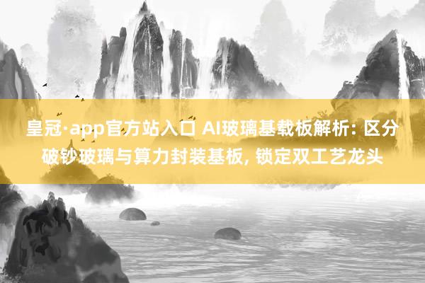 皇冠·app官方站入口 AI玻璃基载板解析: 区分破钞玻璃与算力封装基板， 锁定双工艺龙头