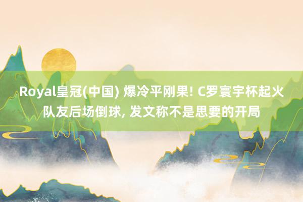 Royal皇冠(中国) 爆冷平刚果! C罗寰宇杯起火队友后场倒球， 发文称不是思要的开局