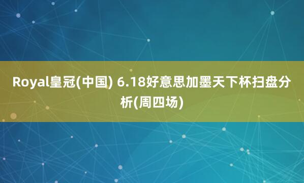 Royal皇冠(中国) 6.18好意思加墨天下杯扫盘分析(周四场)