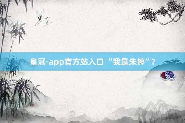 皇冠·app官方站入口 “我是朱婷”?