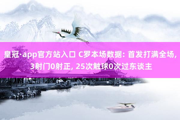 皇冠·app官方站入口 C罗本场数据: 首发打满全场， 3射门0射正， 25次触球0次过东谈主