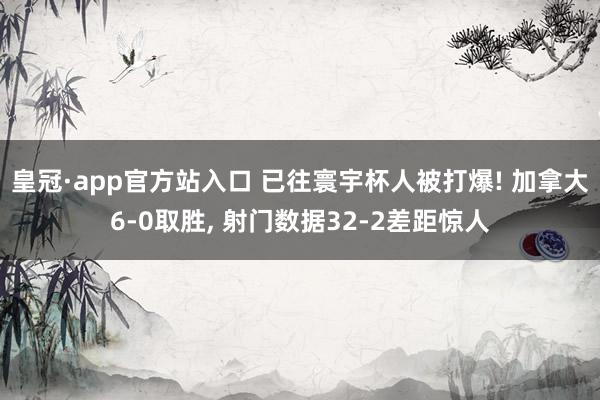 皇冠·app官方站入口 已往寰宇杯人被打爆! 加拿大6-0取胜, 射门数据32-2差距惊人