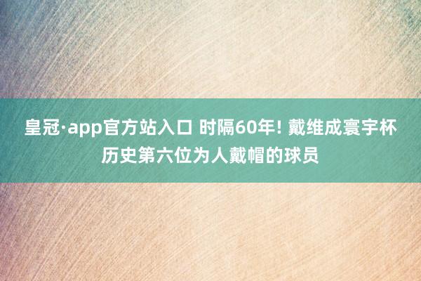 皇冠·app官方站入口 时隔60年! 戴维成寰宇杯历史第六位为人戴帽的球员