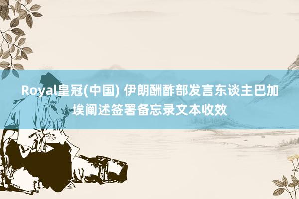 Royal皇冠(中国) 伊朗酬酢部发言东谈主巴加埃阐述签署备忘录文本收效