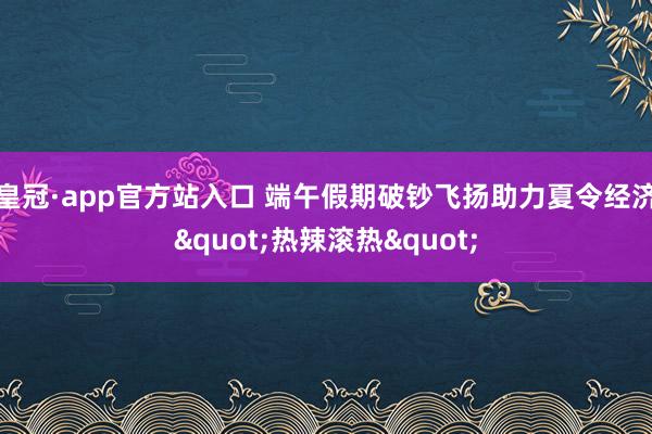 皇冠·app官方站入口 端午假期破钞飞扬助力夏令经济"热辣滚热"