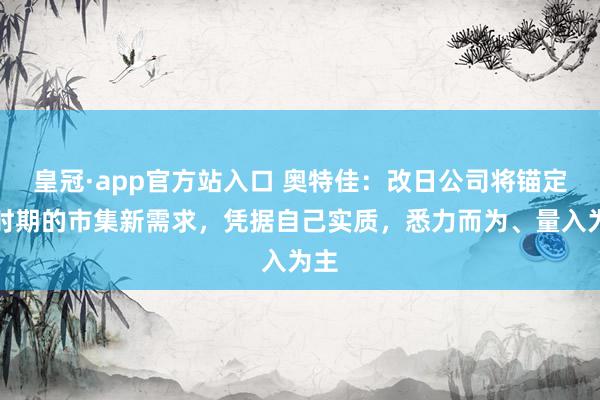皇冠·app官方站入口 奥特佳：改日公司将锚定新时期的市集新需求，凭据自己实质，悉力而为、量入为主