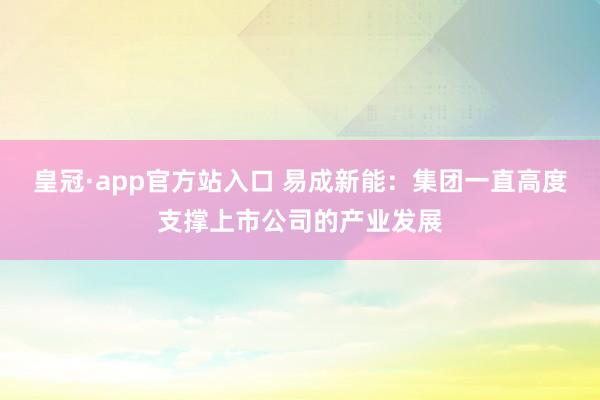 皇冠·app官方站入口 易成新能：集团一直高度支撑上市公司的产业发展