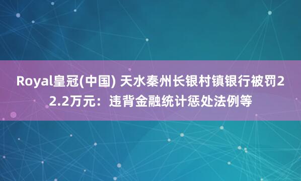 Royal皇冠(中国) 天水秦州长银村镇银行被罚22.2万元:违背金融统计惩处法例等